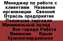 Менеджер по работе с клиентами › Название организации ­ Связной › Отрасль предприятия ­ Розничная торговля › Минимальный оклад ­ 26 000 - Все города Работа » Вакансии   . Крым,Красногвардейское